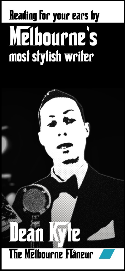 Reading for your ears by Melbourne’s most stylish writer, Dean Kyte, The Melbourne Flâneur.